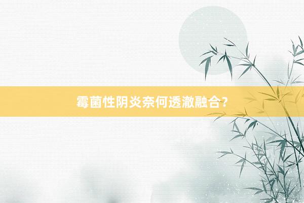 霉菌性阴炎奈何透澈融合？