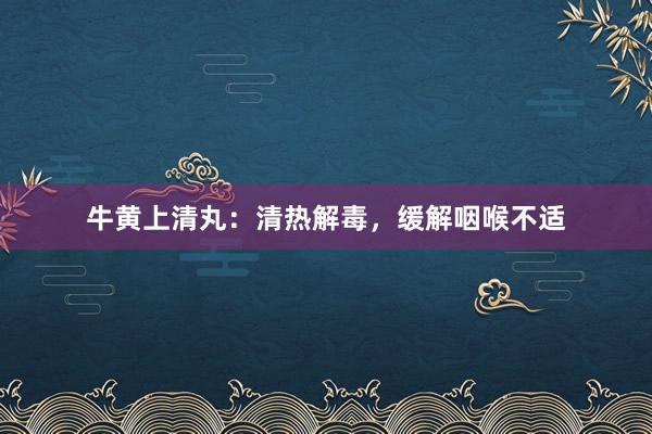 牛黄上清丸：清热解毒，缓解咽喉不适