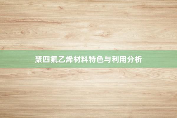 聚四氟乙烯材料特色与利用分析