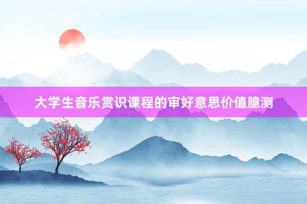 大学生音乐赏识课程的审好意思价值臆测