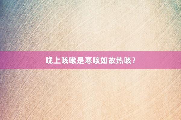 晚上咳嗽是寒咳如故热咳?